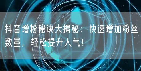 抖音增粉秘诀大揭秘:快速增加粉丝数量,轻松提升人气!