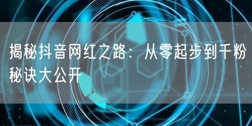 揭秘抖音网红之路:从零起步到千粉秘诀大公开