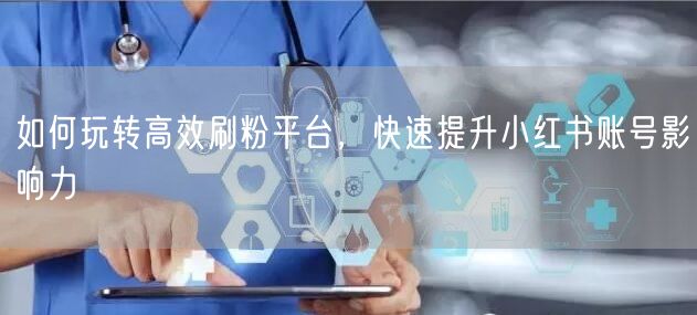 如何玩转高效刷粉平台，快速提升小红书账号影响力