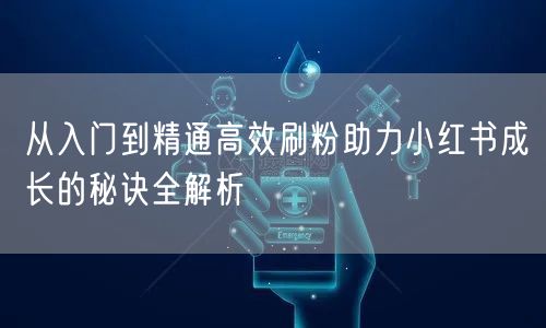 从入门到精通高效刷粉助力小红书成长的秘诀全解析