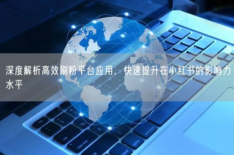 深度解析高效刷粉平台应用，快速提升在小红书的影响力水平