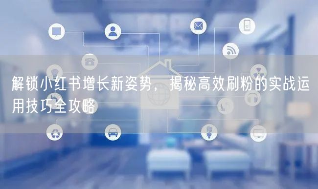解锁小红书增长新姿势，揭秘高效刷粉的实战运用技巧全攻略