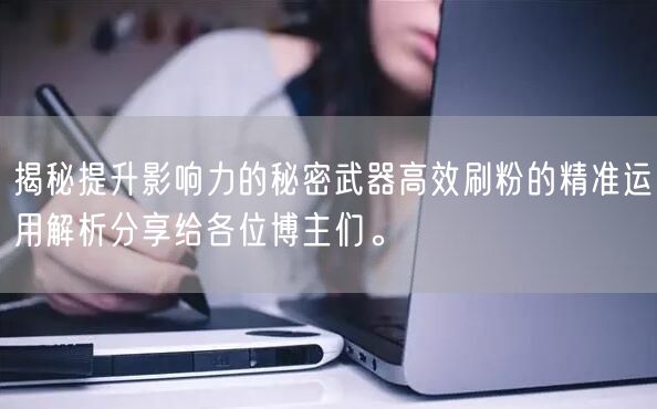 揭秘提升影响力的秘密武器高效刷粉的精准运用解析分享给各位博主们。