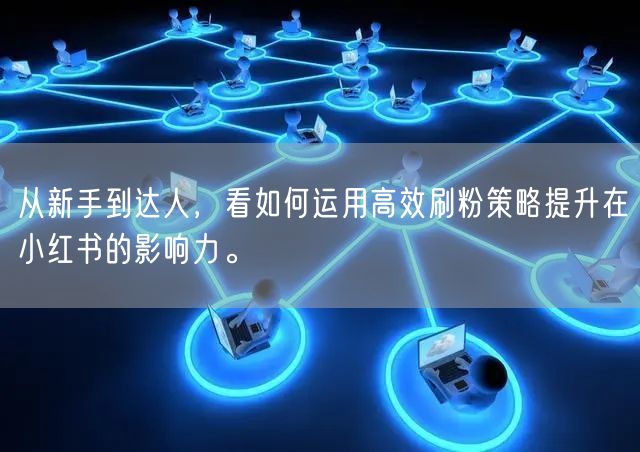 从新手到达人，看如何运用高效刷粉策略提升在小红书的影响力。