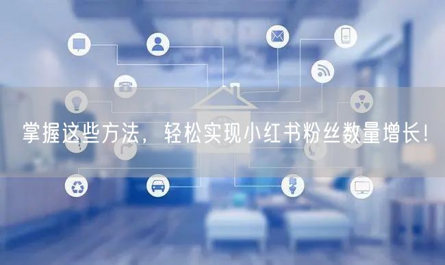 掌握这些方法，轻松实现小红书粉丝数量增长！