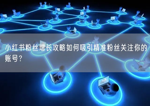 小红书粉丝增长攻略如何吸引精准粉丝关注你的账号？