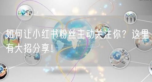 如何让小红书粉丝主动关注你？这里有大招分享！