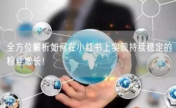 全方位解析如何在小红书上实现持续稳定的粉丝增长！