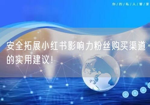 安全拓展小红书影响力粉丝购买渠道的实用建议！