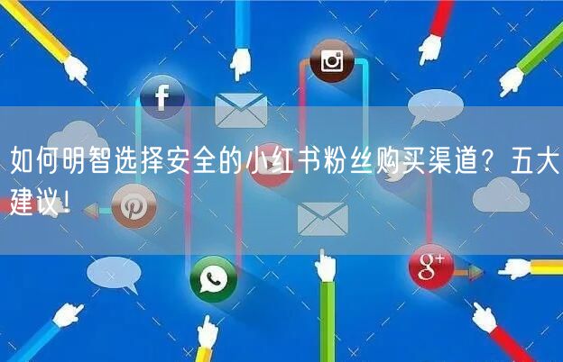 如何明智选择安全的小红书粉丝购买渠道？五大建议！