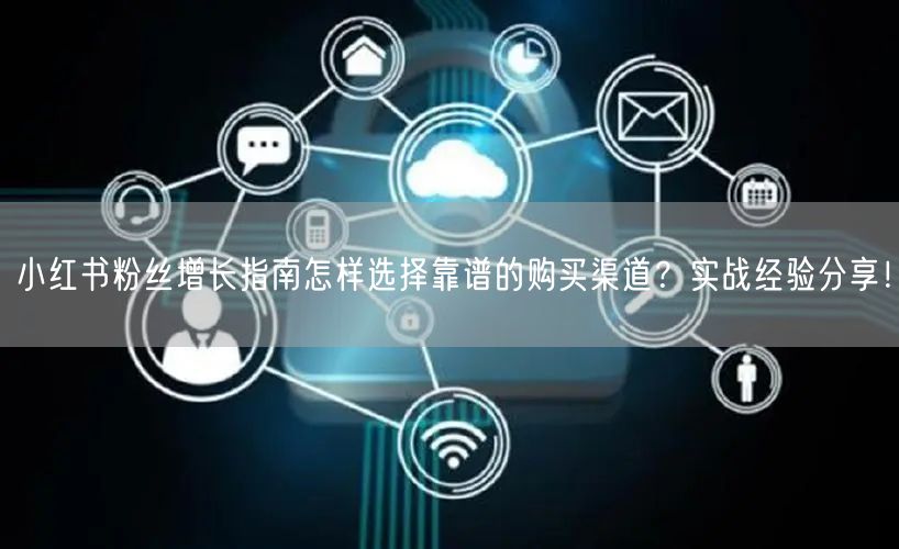 小红书粉丝增长指南怎样选择靠谱的购买渠道？实战经验分享！