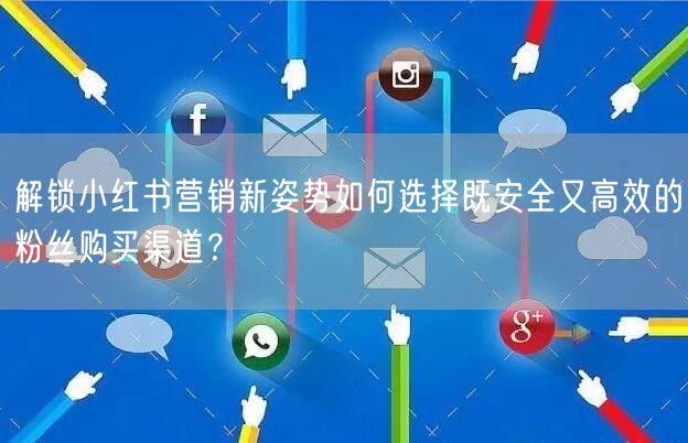 解锁小红书营销新姿势如何选择既安全又高效的粉丝购买渠道？