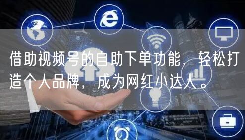 借助视频号的自助下单功能，轻松打造个人品牌，成为网红小达人。