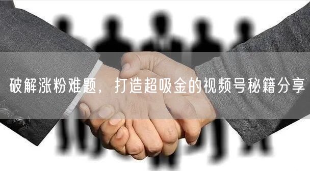 破解涨粉难题，打造超吸金的视频号秘籍分享