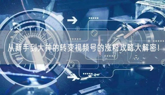 从新手到大神的转变视频号的涨粉攻略大解密！