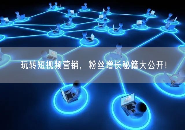 玩转短视频营销，粉丝增长秘籍大公开！