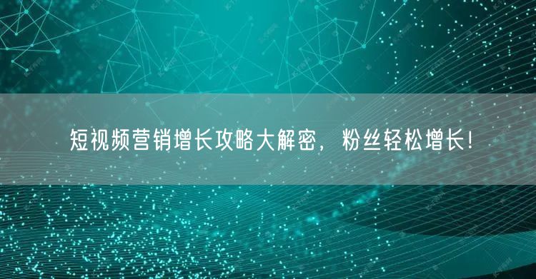 短视频营销增长攻略大解密，粉丝轻松增长！