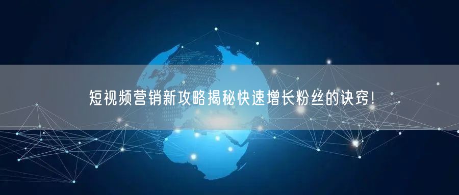 短视频营销新攻略揭秘快速增长粉丝的诀窍！