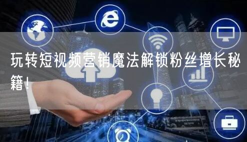 玩转短视频营销魔法解锁粉丝增长秘籍！