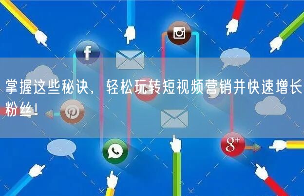 掌握这些秘诀，轻松玩转短视频营销并快速增长粉丝！