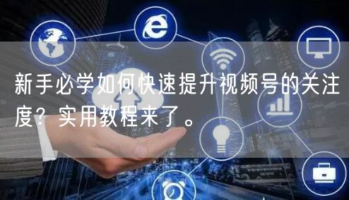 新手必学如何快速提升视频号的关注度？实用教程来了。