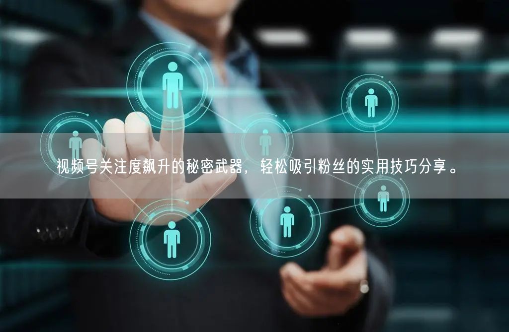 视频号关注度飙升的秘密武器，轻松吸引粉丝的实用技巧分享。
