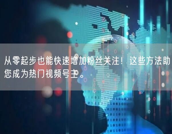 从零起步也能快速增加粉丝关注！这些方法助您成为热门视频号主。