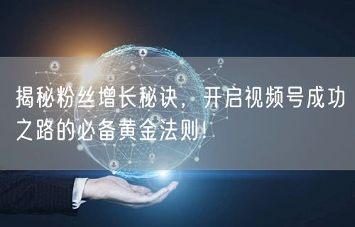 揭秘粉丝增长秘诀，开启视频号成功之路的必备黄金法则！