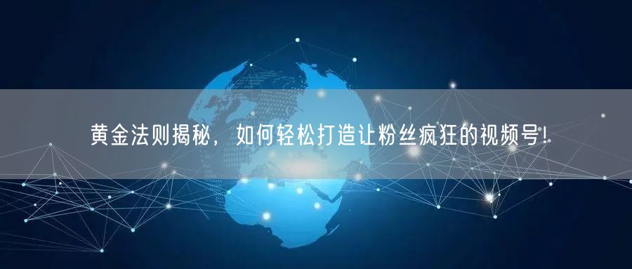 黄金法则揭秘，如何轻松打造让粉丝疯狂的视频号！