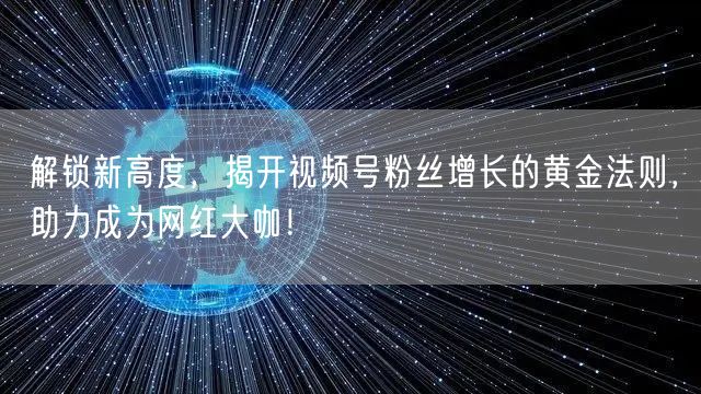 解锁新高度，揭开视频号粉丝增长的黄金法则，助力成为网红大咖！