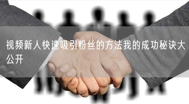 视频新人快速吸引粉丝的方法我的成功秘诀大公开