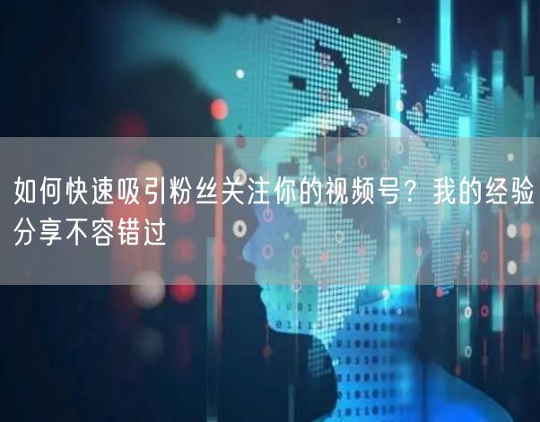 如何快速吸引粉丝关注你的视频号？我的经验分享不容错过
