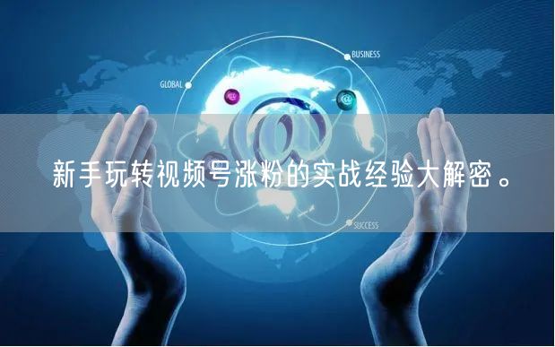 新手玩转视频号涨粉的实战经验大解密。