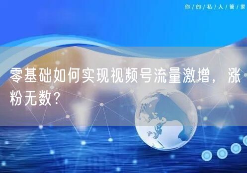 零基础如何实现视频号流量激增，涨粉无数？