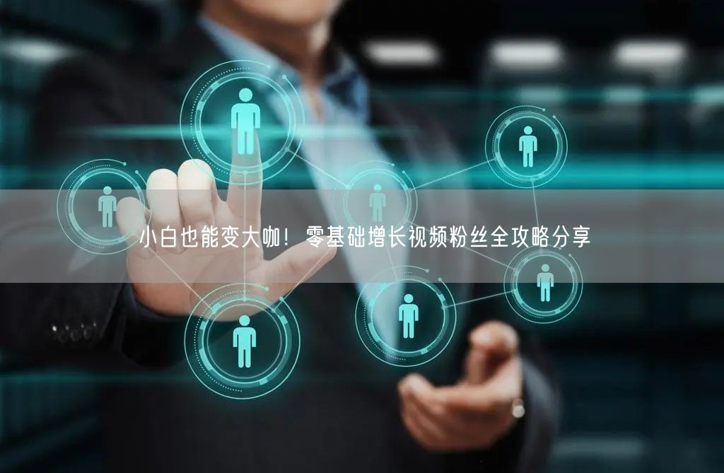 小白也能变大咖！零基础增长视频粉丝全攻略分享