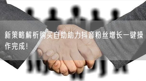 新策略解析购买自助助力抖音粉丝增长一键操作完成！
