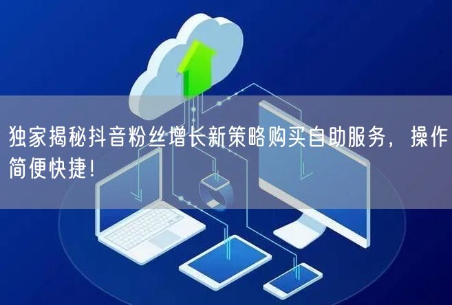 独家揭秘抖音粉丝增长新策略购买自助服务，操作简便快捷！