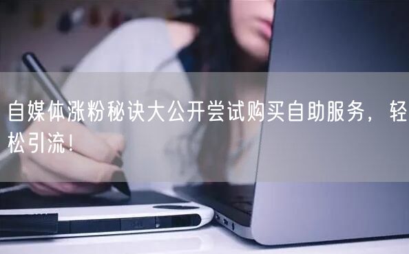 自媒体涨粉秘诀大公开尝试购买自助服务，轻松引流！