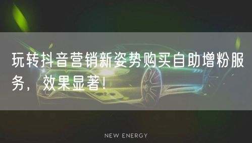 玩转抖音营销新姿势购买自助增粉服务，效果显著！