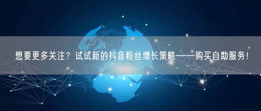 想要更多关注？试试新的抖音粉丝增长策略——购买自助服务！