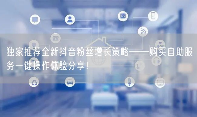 独家推荐全新抖音粉丝增长策略——购买自助服务一键操作体验分享！