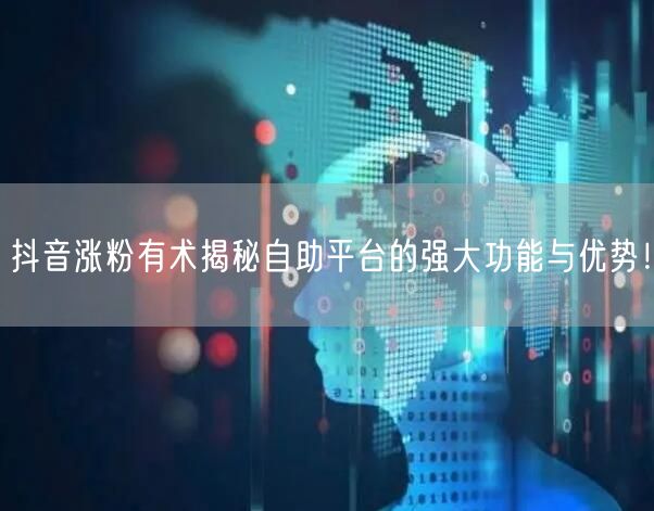 抖音涨粉有术揭秘自助平台的强大功能与优势！