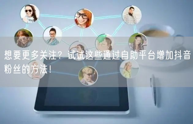 想要更多关注？试试这些通过自助平台增加抖音粉丝的方法！
