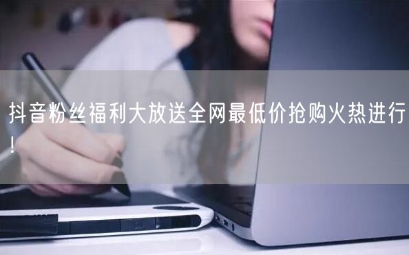 抖音粉丝福利大放送全网最低价抢购火热进行！