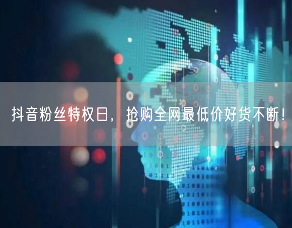 抖音粉丝特权日，抢购全网最低价好货不断！