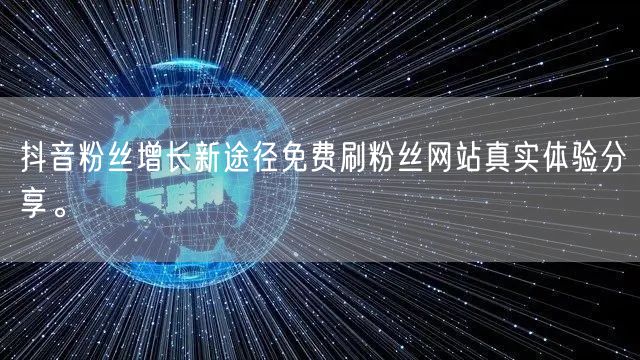 抖音粉丝增长新途径免费刷粉丝网站真实体验分享。