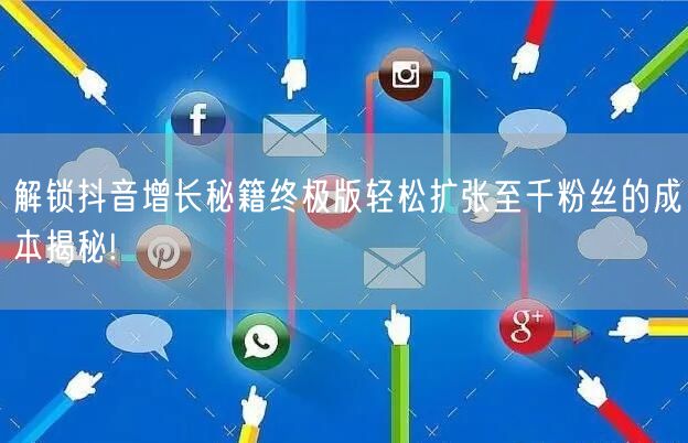 解锁抖音增长秘籍终极版轻松扩张至千粉丝的成本揭秘!