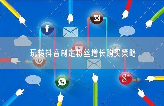 玩转抖音制定粉丝增长购买策略