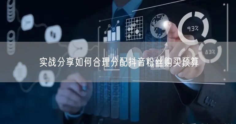 实战分享如何合理分配抖音粉丝购买预算