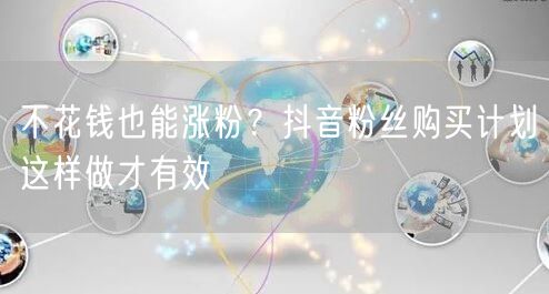 不花钱也能涨粉？抖音粉丝购买计划这样做才有效